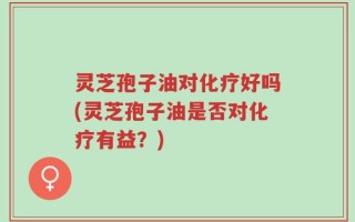 灵芝孢子油对化疗好吗(灵芝孢子油是否对化疗有益？)