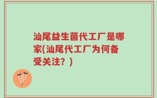 汕尾益生菌代工厂是哪家(汕尾代工厂为何备受关注？)