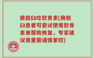 肩脱臼吃软骨素(肩脱臼患者可尝试使用软骨素来帮助恢复，专家建议用量需谨慎掌控)