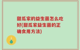 甜瓜家的益生菌怎么吃好(甜瓜家益生菌的正确食用方法)