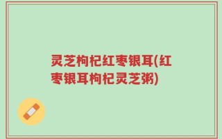 灵芝枸杞红枣银耳(红枣银耳枸杞灵芝粥)