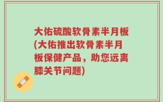 大佑硫酸软骨素半月板(大佑推出软骨素半月板保健产品，助您远离膝关节问题)