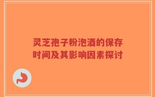 灵芝孢子粉泡酒的保存时间及其影响因素探讨