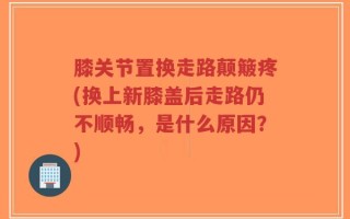 膝关节置换走路颠簸疼(换上新膝盖后走路仍不顺畅，是什么原因？)