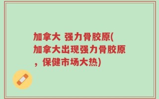加拿大 强力骨胶原(加拿大出现强力骨胶原，保健市场大热)