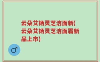 云朵艾杨灵芝洁面新(云朵艾杨灵芝洁面霜新品上市)