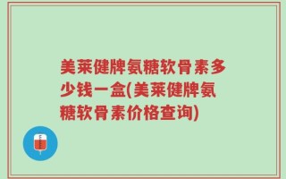 美莱健牌氨糖软骨素多少钱一盒(美莱健牌氨糖软骨素价格查询)