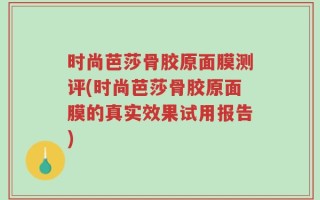 时尚芭莎骨胶原面膜测评(时尚芭莎骨胶原面膜的真实效果试用报告)