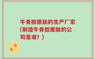 牛骨胶原肽的生产厂家(制造牛骨胶原肽的公司是谁？)