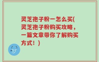灵芝孢子粉一怎么买(灵芝孢子粉购买攻略，一篇文章带你了解购买方式！)