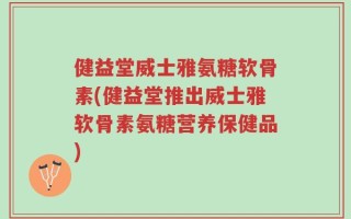 健益堂威士雅氨糖软骨素(健益堂推出威士雅软骨素氨糖营养保健品)