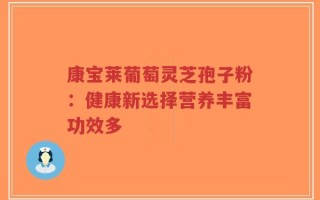 康宝莱葡萄灵芝孢子粉：健康新选择营养丰富功效多