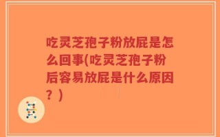 吃灵芝孢子粉放屁是怎么回事(吃灵芝孢子粉后容易放屁是什么原因？)