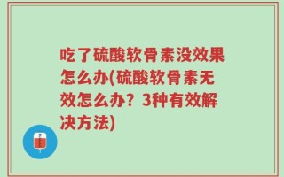 吃了硫酸软骨素没效果怎么办(硫酸软骨素无效怎么办？3种有效解决方法)