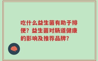 吃什么益生菌有助于排便？益生菌对肠道健康的影响及推荐品牌？