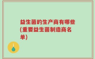 益生菌的生产商有哪些(重要益生菌制造商名单)