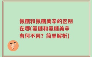 氨糖和氨糖美辛的区别在哪(氨糖和氨糖美辛有何不同？简单解析)