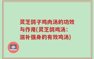灵芝鸽子鸡肉汤的功效与作用(灵芝鸽鸡汤：滋补强身的有效鸡汤)