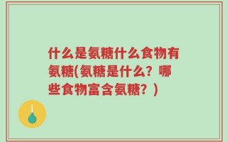 什么是氨糖什么食物有氨糖(氨糖是什么？哪些食物富含氨糖？)