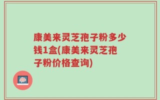 康美来灵芝孢子粉多少钱1盒(康美来灵芝孢子粉价格查询)