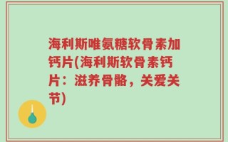 海利斯唯氨糖软骨素加钙片(海利斯软骨素钙片：滋养骨骼，关爱关节)