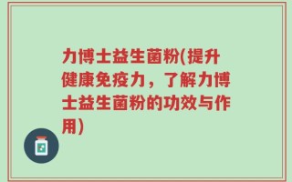 力博士益生菌粉(提升健康免疫力，了解力博士益生菌粉的功效与作用)