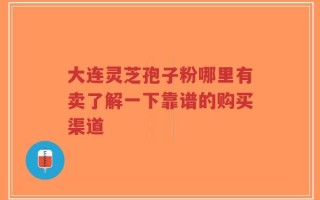 大连灵芝孢子粉哪里有卖了解一下靠谱的购买渠道