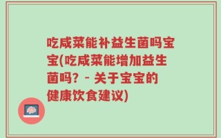 吃咸菜能补益生菌吗宝宝(吃咸菜能增加益生菌吗？- 关于宝宝的健康饮食建议)