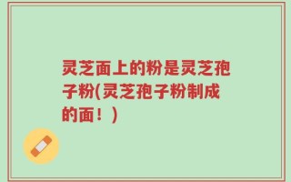 灵芝面上的粉是灵芝孢子粉(灵芝孢子粉制成的面！)