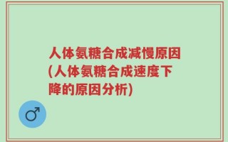 人体氨糖合成减慢原因(人体氨糖合成速度下降的原因分析)