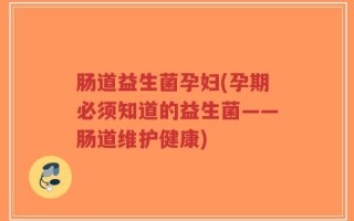 肠道益生菌孕妇(孕期必须知道的益生菌——肠道维护健康)