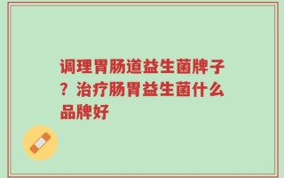 调理胃肠道益生菌牌子？治疗肠胃益生菌什么品牌好