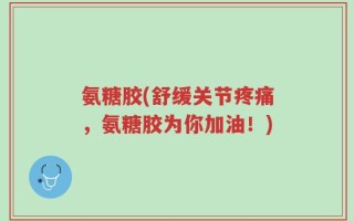 氨糖胶(舒缓关节疼痛，氨糖胶为你加油！)