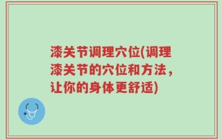 漆关节调理穴位(调理漆关节的穴位和方法，让你的身体更舒适)