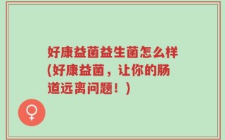 好康益菌益生菌怎么样(好康益菌，让你的肠道远离问题！)