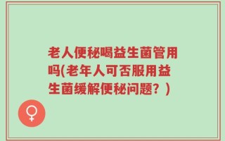 老人便秘喝益生菌管用吗(老年人可否服用益生菌缓解便秘问题？)