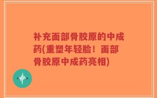 补充面部骨胶原的中成药(重塑年轻脸！面部骨胶原中成药亮相)