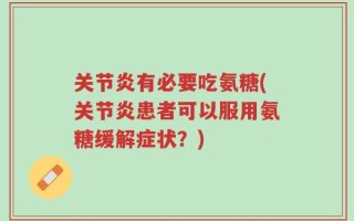 关节炎有必要吃氨糖(关节炎患者可以服用氨糖缓解症状？)