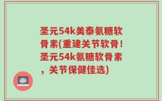 圣元54k美泰氨糖软骨素(重建关节软骨！圣元54k氨糖软骨素，关节保健佳选)