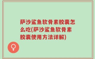 萨沙鲨鱼软骨素胶囊怎么吃(萨沙鲨鱼软骨素胶囊使用方法详解)