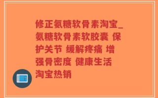 修正氨糖软骨素淘宝_氨糖软骨素软胶囊 保护关节 缓解疼痛 增强骨密度 健康生活 淘宝热销
