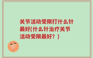 关节活动受限打什么针最好(什么针治疗关节活动受限最好？)