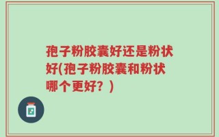 孢子粉胶囊好还是粉状好(孢子粉胶囊和粉状哪个更好？)