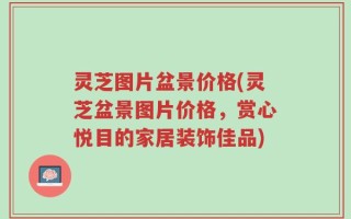 灵芝图片盆景价格(灵芝盆景图片价格，赏心悦目的家居装饰佳品)