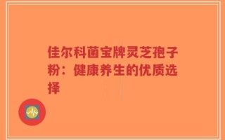 佳尔科菌宝牌灵芝孢子粉：健康养生的优质选择