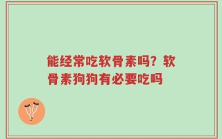 能经常吃软骨素吗？软骨素狗狗有必要吃吗