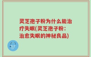 灵芝孢子粉为什么能治疗失眠(灵芝孢子粉：治愈失眠的神秘良品)