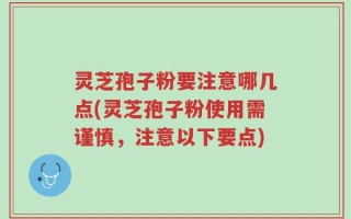 灵芝孢子粉要注意哪几点(灵芝孢子粉使用需谨慎，注意以下要点)