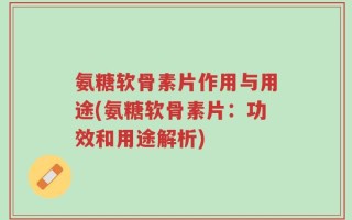 氨糖软骨素片作用与用途(氨糖软骨素片：功效和用途解析)