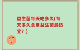 益生菌每天吃多久(每天多久食用益生菌最适宜？)